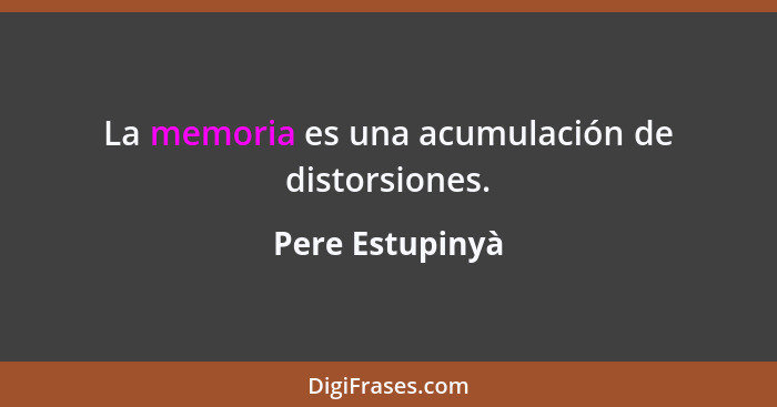 La memoria es una acumulación de distorsiones.... - Pere Estupinyà