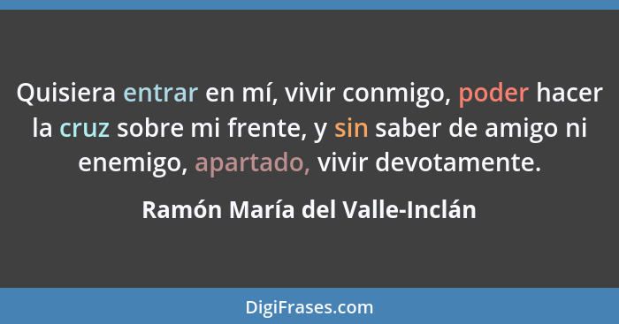 Quisiera entrar en mí, vivir conmigo, poder hacer la cruz sobre mi frente, y sin saber de amigo ni enemigo, apartado, v... - Ramón María del Valle-Inclán