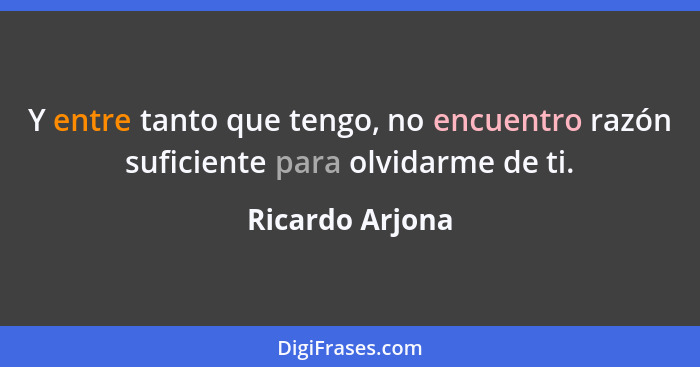 Y entre tanto que tengo, no encuentro razón suficiente para olvidarme de ti.... - Ricardo Arjona