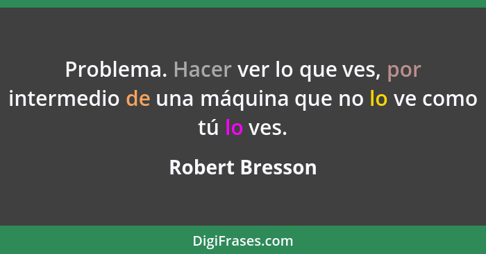 Problema. Hacer ver lo que ves, por intermedio de una máquina que no lo ve como tú lo ves.... - Robert Bresson