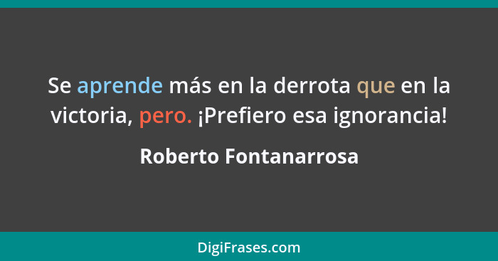 Se aprende más en la derrota que en la victoria, pero. ¡Prefiero esa ignorancia!... - Roberto Fontanarrosa