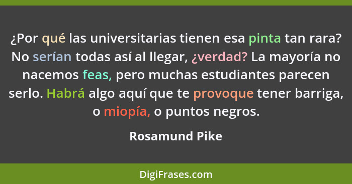 ¿Por qué las universitarias tienen esa pinta tan rara? No serían todas así al llegar, ¿verdad? La mayoría no nacemos feas, pero muchas... - Rosamund Pike