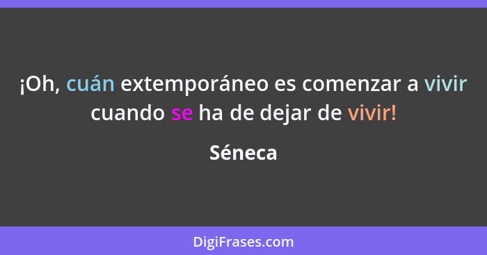 ¡Oh, cuán extemporáneo es comenzar a vivir cuando se ha de dejar de vivir!... - Séneca