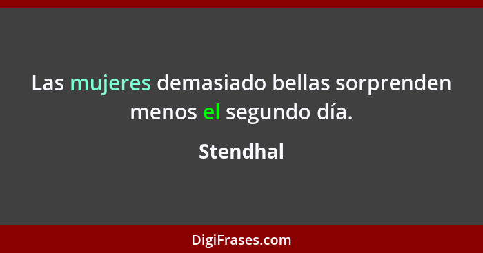 Las mujeres demasiado bellas sorprenden menos el segundo día.... - Stendhal