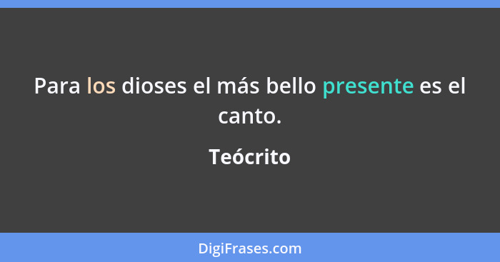 Para los dioses el más bello presente es el canto.... - Teócrito