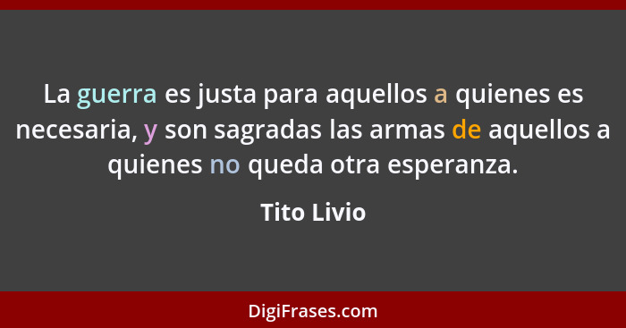 La guerra es justa para aquellos a quienes es necesaria, y son sagradas las armas de aquellos a quienes no queda otra esperanza.... - Tito Livio