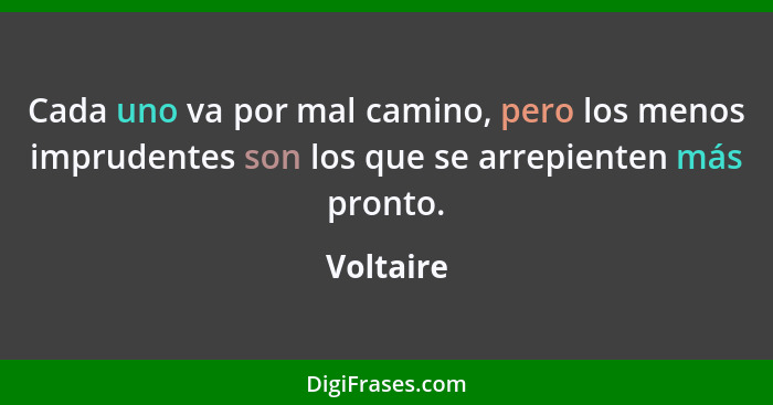 Cada uno va por mal camino, pero los menos imprudentes son los que se arrepienten más pronto.... - Voltaire