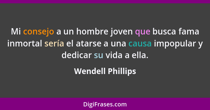 Mi consejo a un hombre joven que busca fama inmortal sería el atarse a una causa impopular y dedicar su vida a ella.... - Wendell Phillips