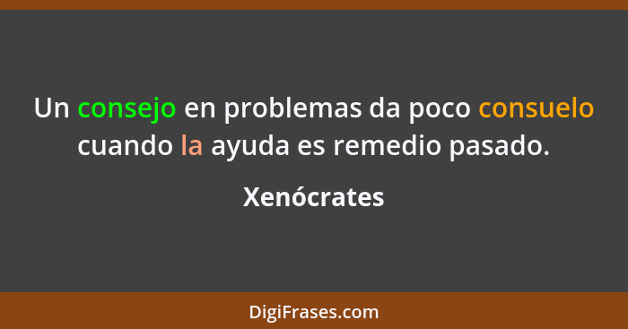 Un consejo en problemas da poco consuelo cuando la ayuda es remedio pasado.... - Xenócrates