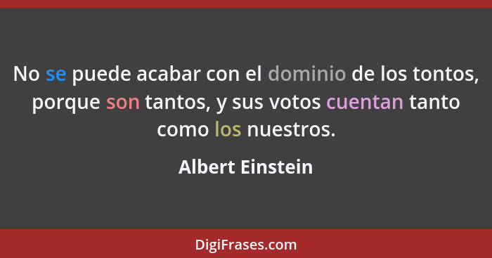 No se puede acabar con el dominio de los tontos, porque son tantos, y sus votos cuentan tanto como los nuestros.... - Albert Einstein