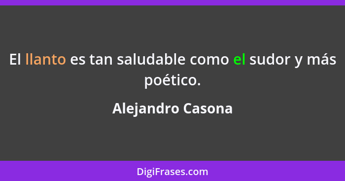 El llanto es tan saludable como el sudor y más poético.... - Alejandro Casona