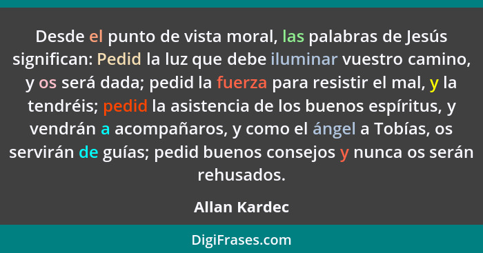 Desde el punto de vista moral, las palabras de Jesús significan: Pedid la luz que debe iluminar vuestro camino, y os será dada; pedid l... - Allan Kardec