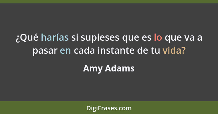 ¿Qué harías si supieses que es lo que va a pasar en cada instante de tu vida?... - Amy Adams