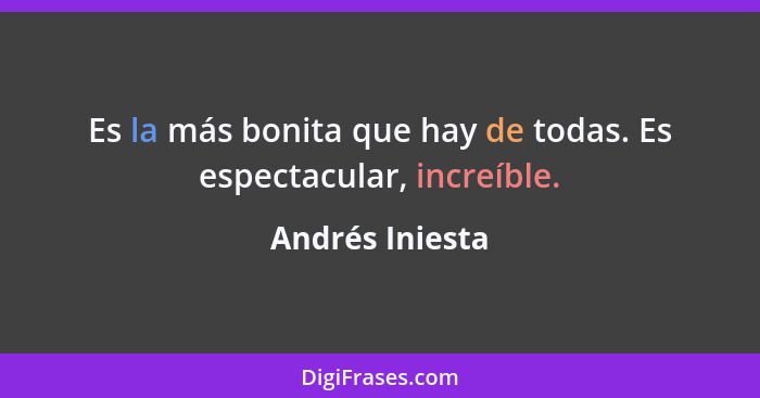 Es la más bonita que hay de todas. Es espectacular, increíble.... - Andrés Iniesta