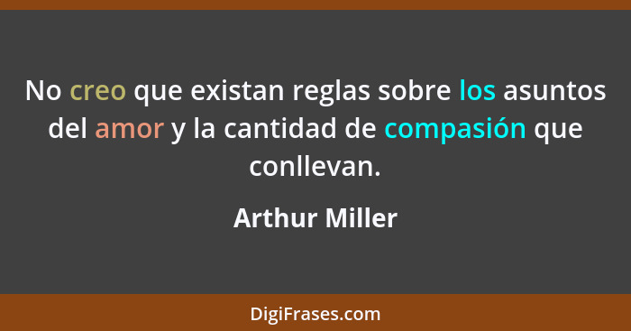 No creo que existan reglas sobre los asuntos del amor y la cantidad de compasión que conllevan.... - Arthur Miller