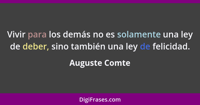 Vivir para los demás no es solamente una ley de deber, sino también una ley de felicidad.... - Auguste Comte