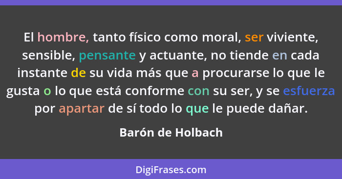 El hombre, tanto físico como moral, ser viviente, sensible, pensante y actuante, no tiende en cada instante de su vida más que a pr... - Barón de Holbach