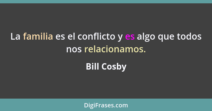 La familia es el conflicto y es algo que todos nos relacionamos.... - Bill Cosby