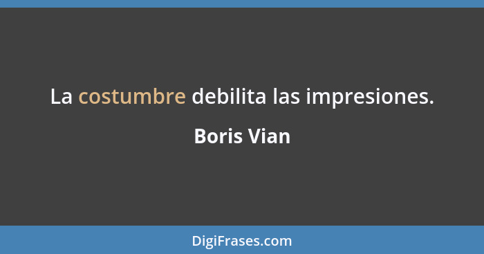 La costumbre debilita las impresiones.... - Boris Vian