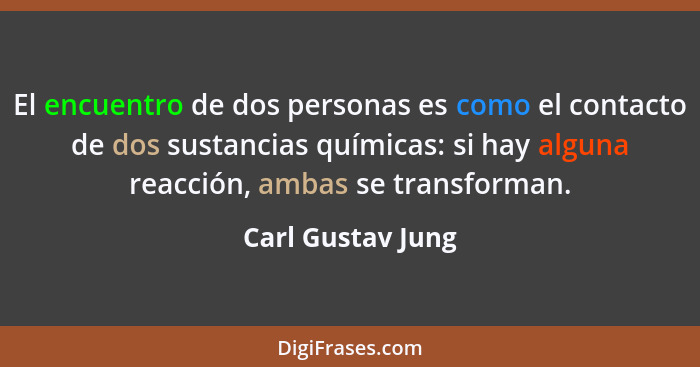 El encuentro de dos personas es como el contacto de dos sustancias químicas: si hay alguna reacción, ambas se transforman.... - Carl Gustav Jung