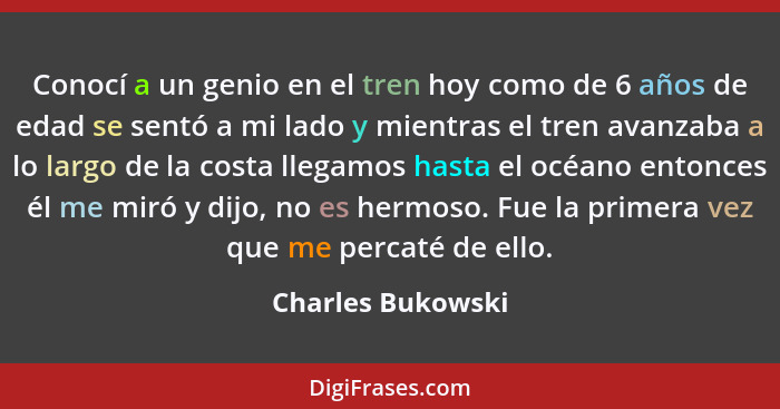 Conocí a un genio en el tren hoy como de 6 años de edad se sentó a mi lado y mientras el tren avanzaba a lo largo de la costa llega... - Charles Bukowski