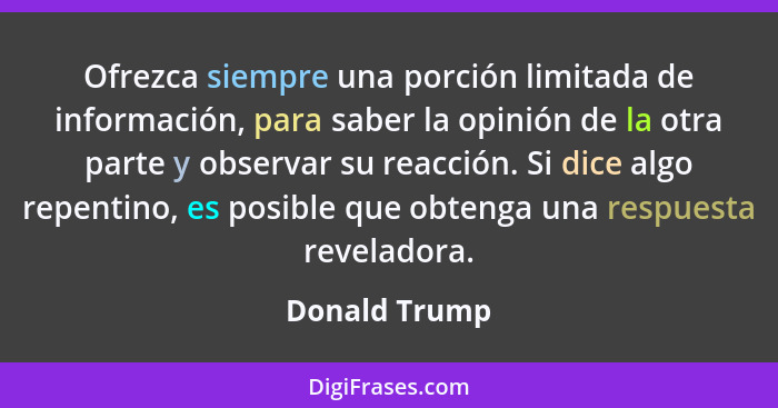 Ofrezca siempre una porción limitada de información, para saber la opinión de la otra parte y observar su reacción. Si dice algo repent... - Donald Trump