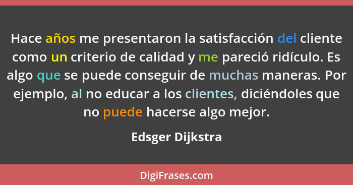 Hace años me presentaron la satisfacción del cliente como un criterio de calidad y me pareció ridículo. Es algo que se puede consegu... - Edsger Dijkstra