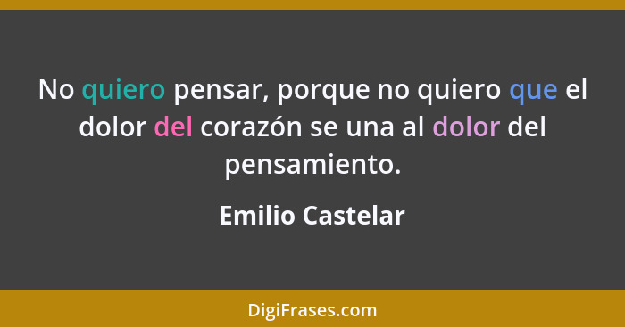 No quiero pensar, porque no quiero que el dolor del corazón se una al dolor del pensamiento.... - Emilio Castelar