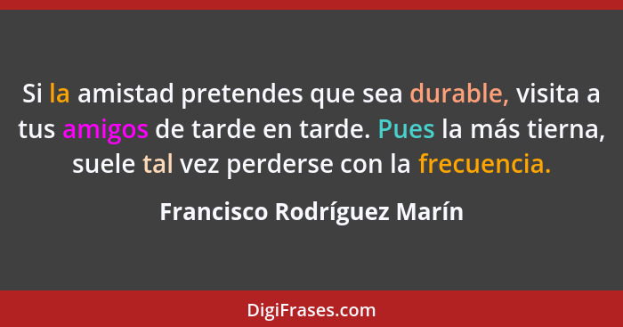 Si la amistad pretendes que sea durable, visita a tus amigos de tarde en tarde. Pues la más tierna, suele tal vez perderse... - Francisco Rodríguez Marín