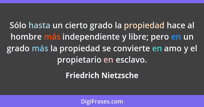 Sólo hasta un cierto grado la propiedad hace al hombre más independiente y libre; pero en un grado más la propiedad se convierte... - Friedrich Nietzsche