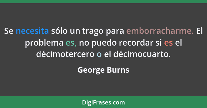 Se necesita sólo un trago para emborracharme. El problema es, no puedo recordar si es el décimotercero o el décimocuarto.... - George Burns