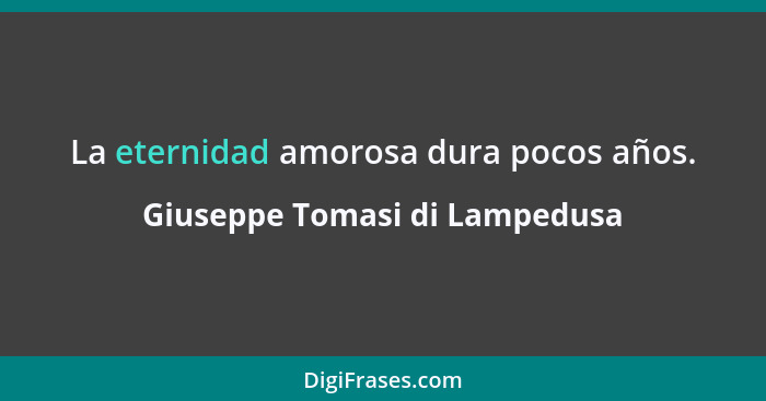 La eternidad amorosa dura pocos años.... - Giuseppe Tomasi di Lampedusa