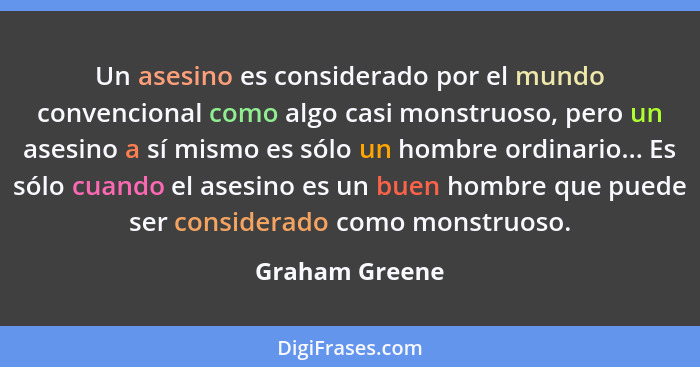 Un asesino es considerado por el mundo convencional como algo casi monstruoso, pero un asesino a sí mismo es sólo un hombre ordinario.... - Graham Greene