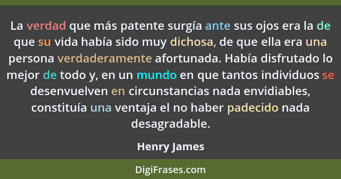 La verdad que más patente surgía ante sus ojos era la de que su vida había sido muy dichosa, de que ella era una persona verdaderamente... - Henry James