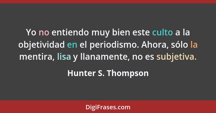 Yo no entiendo muy bien este culto a la objetividad en el periodismo. Ahora, sólo la mentira, lisa y llanamente, no es subjetiva.... - Hunter S. Thompson