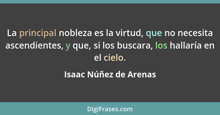 La principal nobleza es la virtud, que no necesita ascendientes, y que, si los buscara, los hallaría en el cielo.... - Isaac Núñez de Arenas