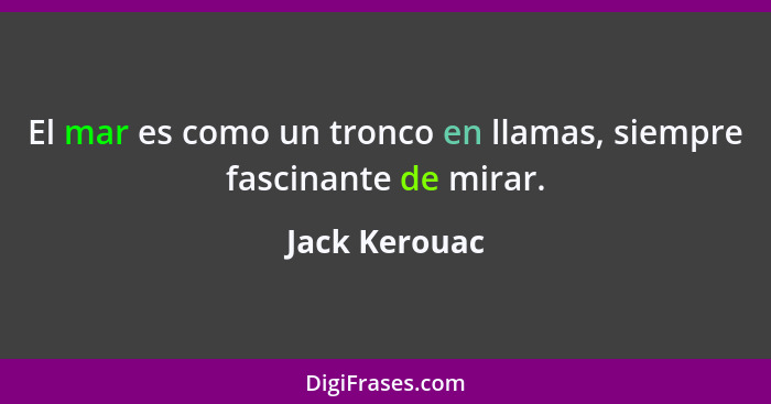 El mar es como un tronco en llamas, siempre fascinante de mirar.... - Jack Kerouac