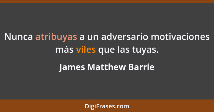 Nunca atribuyas a un adversario motivaciones más viles que las tuyas.... - James Matthew Barrie