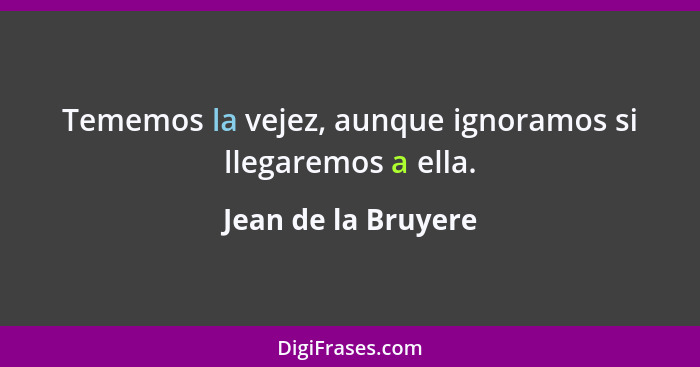 Tememos la vejez, aunque ignoramos si llegaremos a ella.... - Jean de la Bruyere