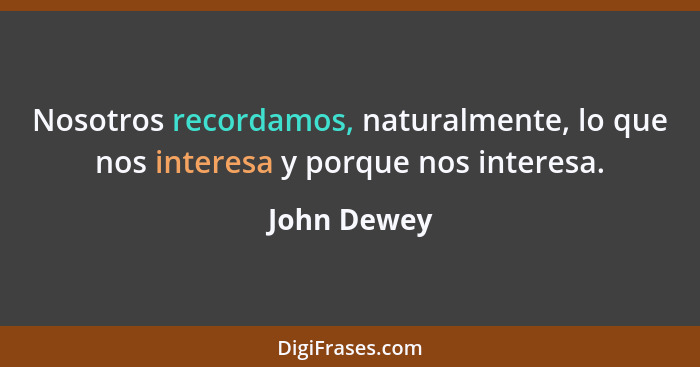 Nosotros recordamos, naturalmente, lo que nos interesa y porque nos interesa.... - John Dewey
