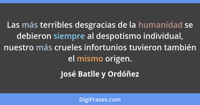 Las más terribles desgracias de la humanidad se debieron siempre al despotismo individual, nuestro más crueles infortunios tuv... - José Batlle y Ordóñez