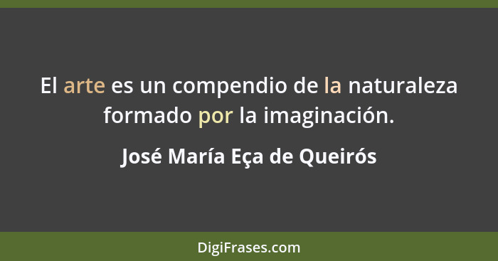 El arte es un compendio de la naturaleza formado por la imaginación.... - José María Eça de Queirós