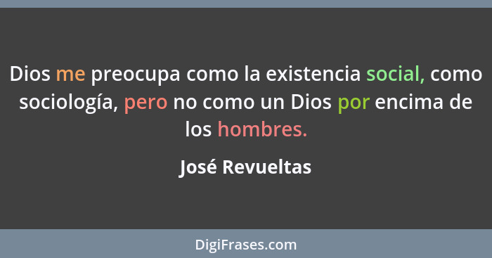 Dios me preocupa como la existencia social, como sociología, pero no como un Dios por encima de los hombres.... - José Revueltas