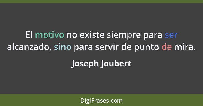 El motivo no existe siempre para ser alcanzado, sino para servir de punto de mira.... - Joseph Joubert