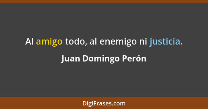 Al amigo todo, al enemigo ni justicia.... - Juan Domingo Perón