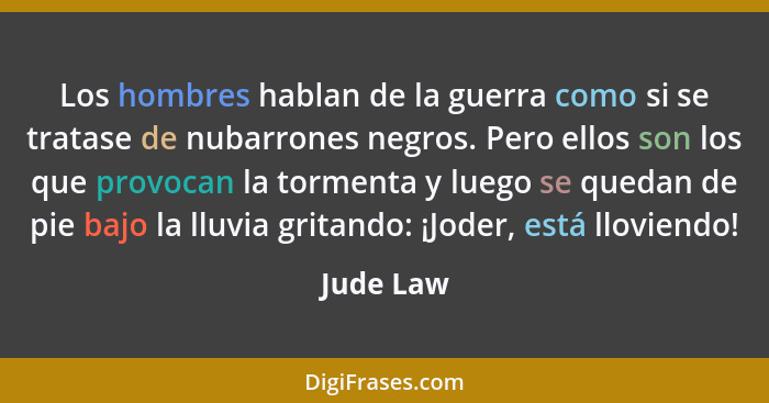 Los hombres hablan de la guerra como si se tratase de nubarrones negros. Pero ellos son los que provocan la tormenta y luego se quedan de p... - Jude Law