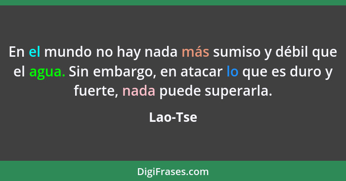 En el mundo no hay nada más sumiso y débil que el agua. Sin embargo, en atacar lo que es duro y fuerte, nada puede superarla.... - Lao-Tse