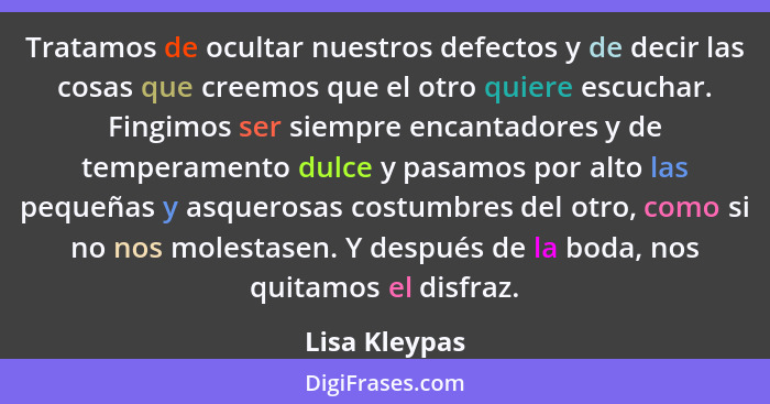 Tratamos de ocultar nuestros defectos y de decir las cosas que creemos que el otro quiere escuchar. Fingimos ser siempre encantadores y... - Lisa Kleypas