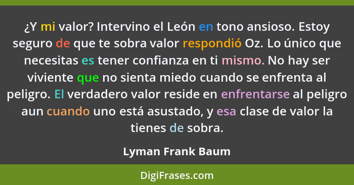 ¿Y mi valor? Intervino el León en tono ansioso. Estoy seguro de que te sobra valor respondió Oz. Lo único que necesitas es tener co... - Lyman Frank Baum