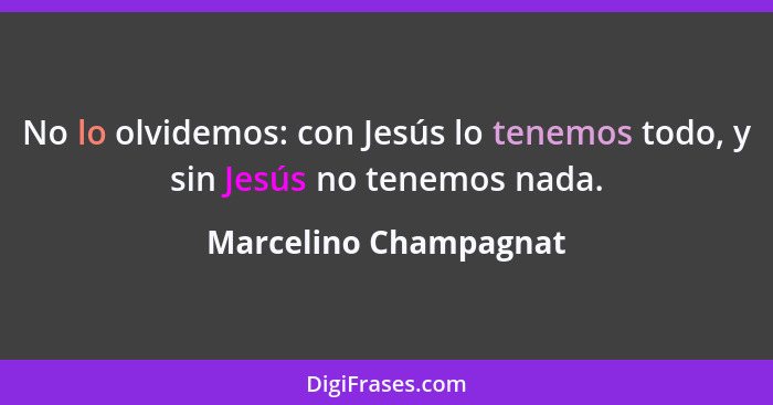 No lo olvidemos: con Jesús lo tenemos todo, y sin Jesús no tenemos nada.... - Marcelino Champagnat